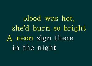 olood was hot,
she d burn so bright

A neon sign there
in the night