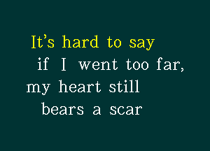 Ifs hard to say
if I went too far,

my heart still
bears a scar