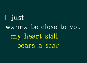 I just
wanna be close to you

my heart still
bears a scar