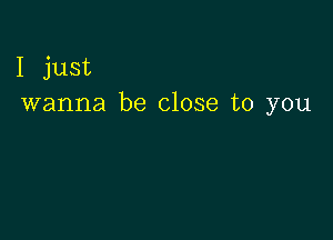 I just
wanna be close to you