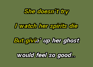 She doesn't try

I watch her spirits die

But givin' up her ghost

would feel so good