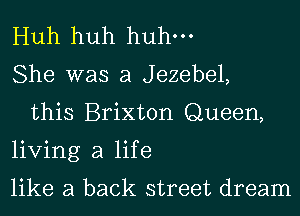 Huh huh huhm
She was a Jezebel,
this Brixton Queen,
living a life
like a back street dream