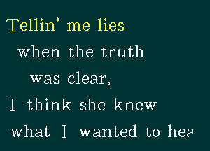 Tellin me lies
when the truth

was clear,
I think she knew

what I wanted to he?