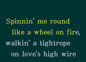 Spinniw me round
like a wheel on fire,
walkin, a tightrope

0n love,s high Wire