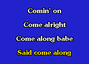 Comin' on
Come alright

Come along babe

Said come along