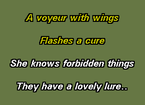 A voyeur with wings

Flashes a care

She knows forbidden things

They have a lovely Iure. .