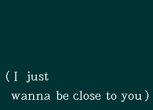 ( I just

wanna be close to you)