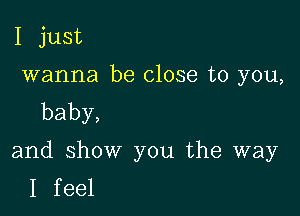 I just
wanna be close to you,
baby,

and show you the way
I feel