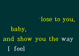 10se to you,
baby,

and show you the way
I feel