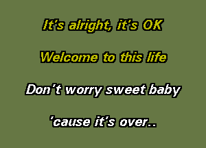 It's alright, it's OK

Welcome to this life

Don 't worry sweet baby

'cause it's over