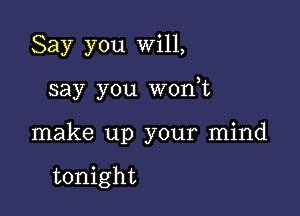 Say you Will,

say you wonot

make up your mind

tonight