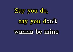 Say you do,

say you d0n t

wanna be mine