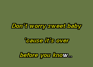 Don 't worry sweet baby

'cause it's over

before you know. .