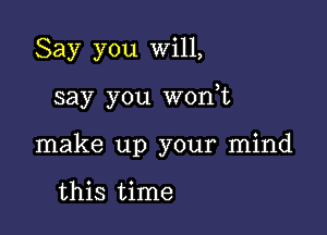 Say you will,

say you wonot

make up your mind

this time