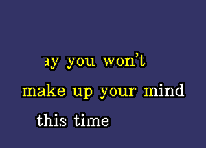 ay you won t

make up your mind

this time