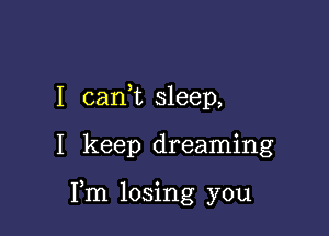 I canWL sleep,

I keep dreaming

Fm losing you