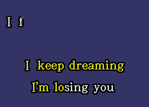 I keep dreaming

Fm losing you