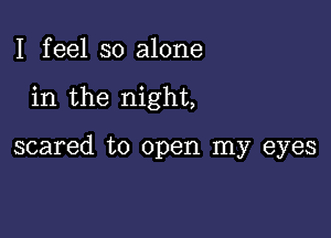 I feel so alone

in the night,

scared to open my eyes