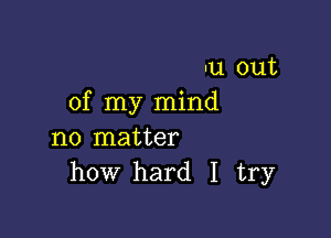 u out
of my mind

no matter
how hard I try