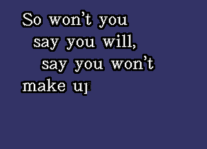 So won,t you
say you Will,
say you wonot

make u1