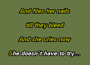 And files her nails
till they bleed

And she cries now

She doesn't have to try...