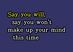 Say you Will,
say you wonot

make up your mind
this time