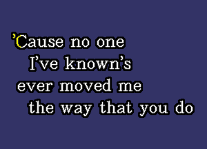 3
Cause no one
Itve knownts

ever moved me
the way that you do