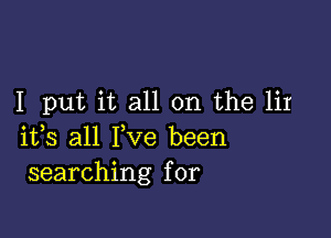 I put it all on the lir

itls all Ilve been
searching for