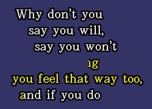 Why don,t you
say you Will,
say you wonot

1g
you feel that way too,
and if you do