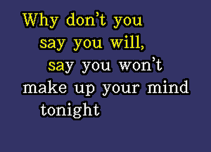 Why don,t you
say you Will,
say you wonot

make up your mind
tonight