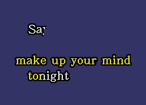 Sat

make up your mind
tonight