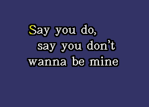 Say you do,
say you don t

wanna be mine