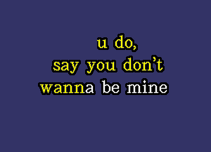 u do,
say you don t

wanna be mine