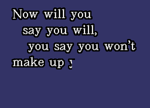 Now will you
say you Will,
you say you wonot

make up 3