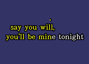 )

say you Will,

you,ll be mine tonight