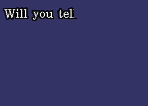 Will you tel