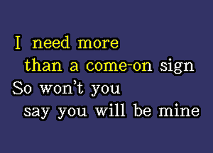 I need more
than a come-on sign

So won,t you
say you will be mine