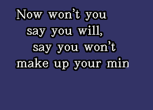 Now wonot you
say you Will,
say you won,t

make up your min