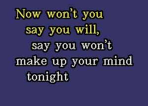 Now wonot you
say you Will,
say you won,t

make up your mind
tonight