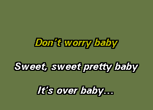 Don 't worry baby

Sweet, sweet pretty baby

It's over baby...