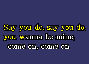 Say you do, say you do,

you wanna be mine,
come on, come on