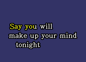 Say you Will

make up your mind
tonight