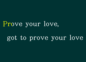 Prove your love,

got to prove your love