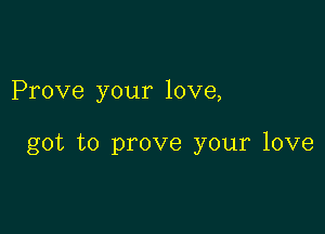 Prove your love,

got to prove your love