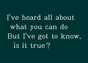 Fve heard all about
what you can do

But Fve got to know,
is it true?