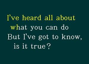 Fve heard all about
what you can do

But Fve got to know,
is it true?