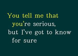 You tell me that
you re serious,

but Fve got to know
for sure