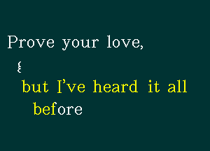 Prove your love,
E

but Fve heard it all
before