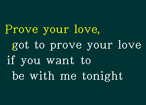 Prove your love,
got to prove your love

if you want to
be with me tonight