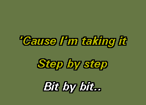 'Cause I'm taking it

Step by step
Bit by bit.